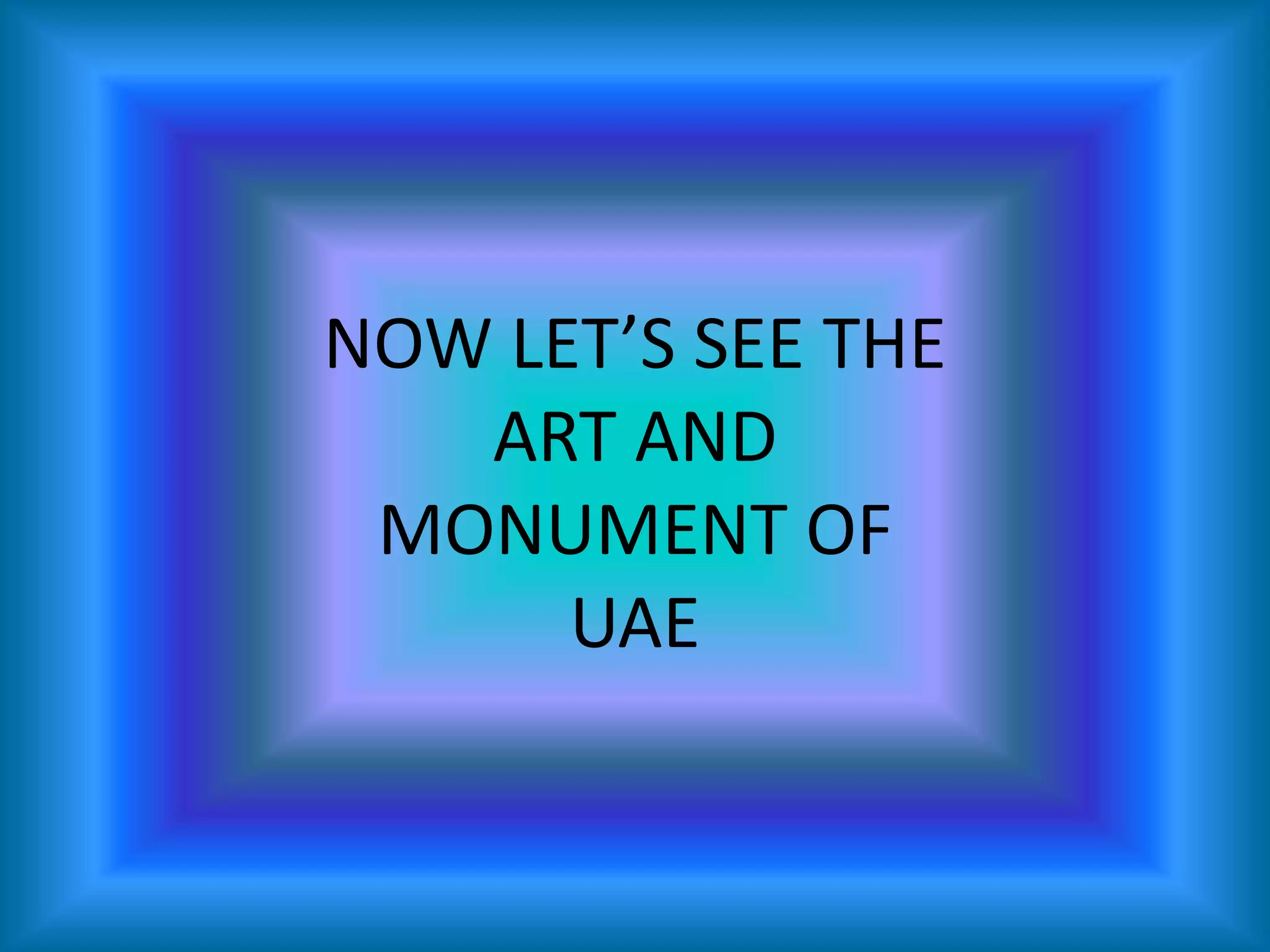 NOW LET’S SEE THE
ART AND
MONUMENT OF
UAE