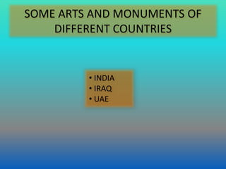 SOME ARTS AND MONUMENTS OF
DIFFERENT COUNTRIES
• INDIA
• IRAQ
• UAE
 
