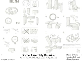 Some Assembly Required
Teaching through/with/about/by/because of, the Digital Humanities
‘Henj’, c 2011 Stevyn Colgan
Shawn Graham,
Carleton University
@electricarchaeo
 