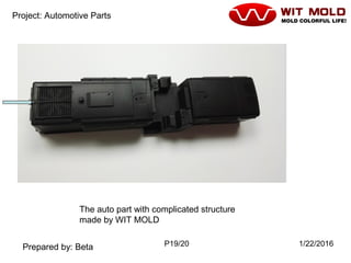 P19/20 1/22/2016
Project: Automotive Parts
Prepared by: Beta
The auto part with complicated structure
made by WIT MOLD
 