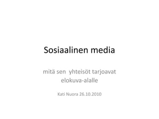 Sosiaalinen media
mitä sen yhteisöt tarjoavat
elokuva-alalle
Kati Nuora 26.10.2010
 