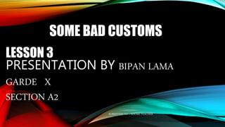 SOME BAD CUSTOMS
LESSON 3
PRESENTATION BY BIPAN LAMA
GARDE X
SECTION A2
SUBMITTED TO – SOCAIL TEACHER
 