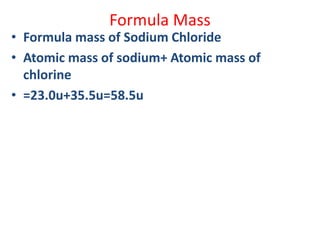 Formula Mass
• Formula mass of Sodium Chloride
• Atomic mass of sodium+ Atomic mass of
chlorine
• =23.0u+35.5u=58.5u
 