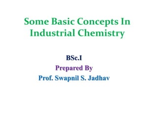 Some Basic Concepts In
Industrial Chemistry
BSc.I
Prepared By
Prof. Swapnil S. Jadhav
 