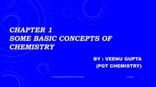 CHAPTER 1
SOME BASIC CONCEPTS OF
CHEMISTRY
BY : VEENU GUPTA
(PGT CHEMISTRY)
BY: VEENU MAHAJAN FOR CLASS XITH STUDENTS 1
5/27/2021
 