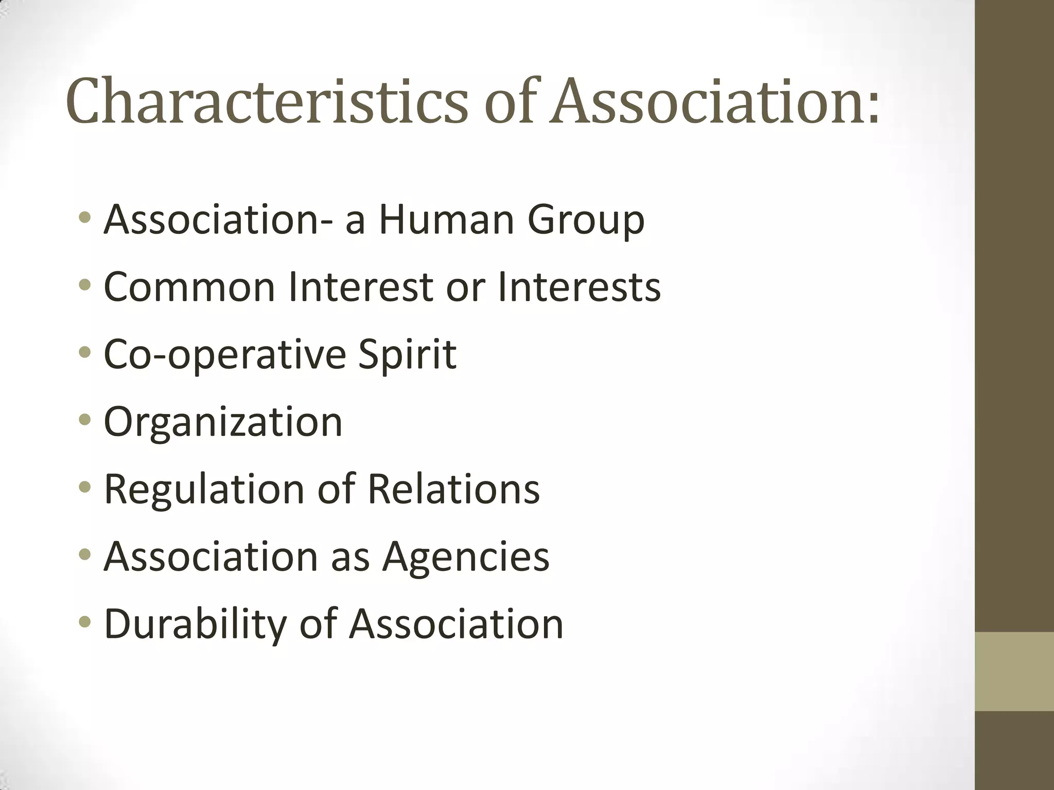 Characteristics of Association:
• Association- a Human Group
• Common Interest or Interests
• Co-operative Spirit
• Organization
• Regulation of Relations
• Association as Agencies
• Durability of Association
 