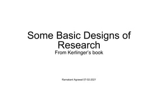 Ramakant Agrawal 07-02-2021
Some Basic Designs of
Research
From Kerlinger’s book
 