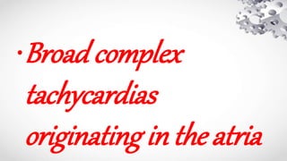 •Broad complex
tachycardias
originating in the atria
 