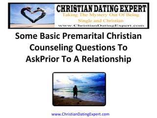 Some Basic Premarital Christian Counseling Questions To AskPrior To A Relationship www.ChristianDatingExpert.com 