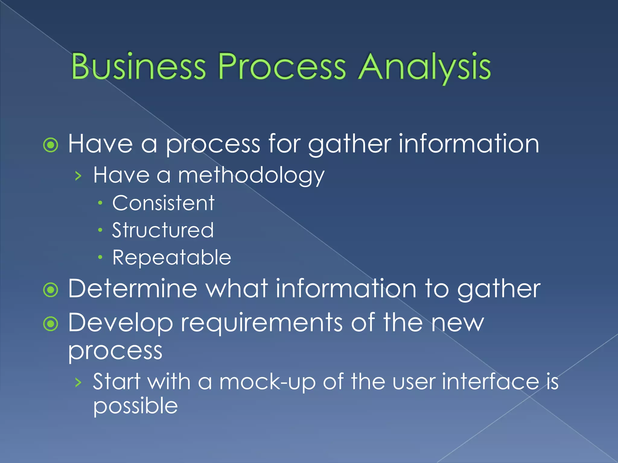 Business Process AnalysisHave a process for gather informationHave a methodologyConsistentStructuredRepeatableDetermine what information to gatherDevelop requirements of the new processStart with a mock-up of the user interface is possible