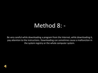 Method 8: -
Be very careful while downloading a program from the Internet, while downloading it,
pay attention to the instructions. Downloading can sometimes cause a malfunction in
the system registry or the whole computer system.
 