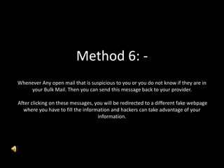 Method 6: -
Whenever Any open mail that is suspicious to you or you do not know if they are in
your Bulk Mail. Then you can send this message back to your provider.
After clicking on these messages, you will be redirected to a different fake webpage
where you have to fill the information and hackers can take advantage of your
information.
 