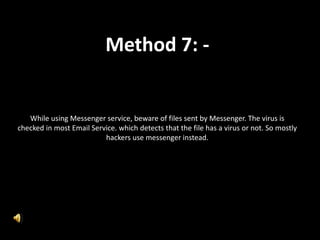 Method 7: -
While using Messenger service, beware of files sent by Messenger. The virus is
checked in most Email Service. which detects that the file has a virus or not. So mostly
hackers use messenger instead.
 