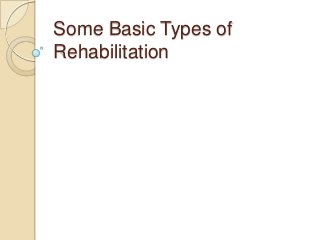 Some Basic Types of
Rehabilitation
 