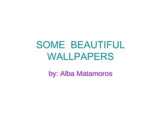 SOME  BEAUTIFUL WALLPAPERS by: Alba Matamoros 