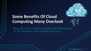 Some Benefits Of Cloud
Computing Many Overlook
Many Of These Hidden Benefits Add More Value
To The Business Than Initially Planned
 