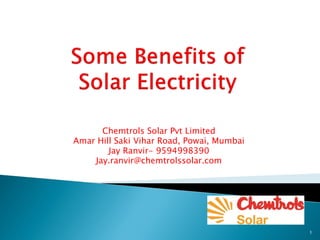 Chemtrols Solar Pvt Limited
Amar Hill Saki Vihar Road, Powai, Mumbai
Jay Ranvir- 9594998390
Jay.ranvir@chemtrolssolar.com
1
 
