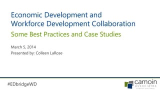 #EDbridgeWD
Economic Development and
Workforce Development Collaboration-
Some Best Practices and Case Studies
March 5, 2014
Presented by: Colleen LaRose
 