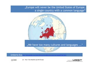 Europe will never be the United States of Europe,
                           a single country with a common language




                        We have too many cultures and languages ...


Umberto Eco   http://www.guardian.co.uk/world/2012/jan/26/umberto-eco-culture-war-europa?INTCMP=SRCH



              pic - http://de.wikipedia.org/wiki/Europa
 