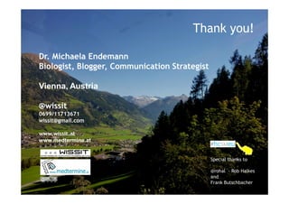 Thank you!

Dr. Michaela Endemann
Biologist, Blogger, Communication Strategist

Vienna, Austria

@wissit
0699/11713671
wissit@gmail.com

www.wissit.at
www.medtermine.at


                                               Special thanks to

                                               @rohal - Rob Halkes
                                               and
                                               Frank Butschbacher
 