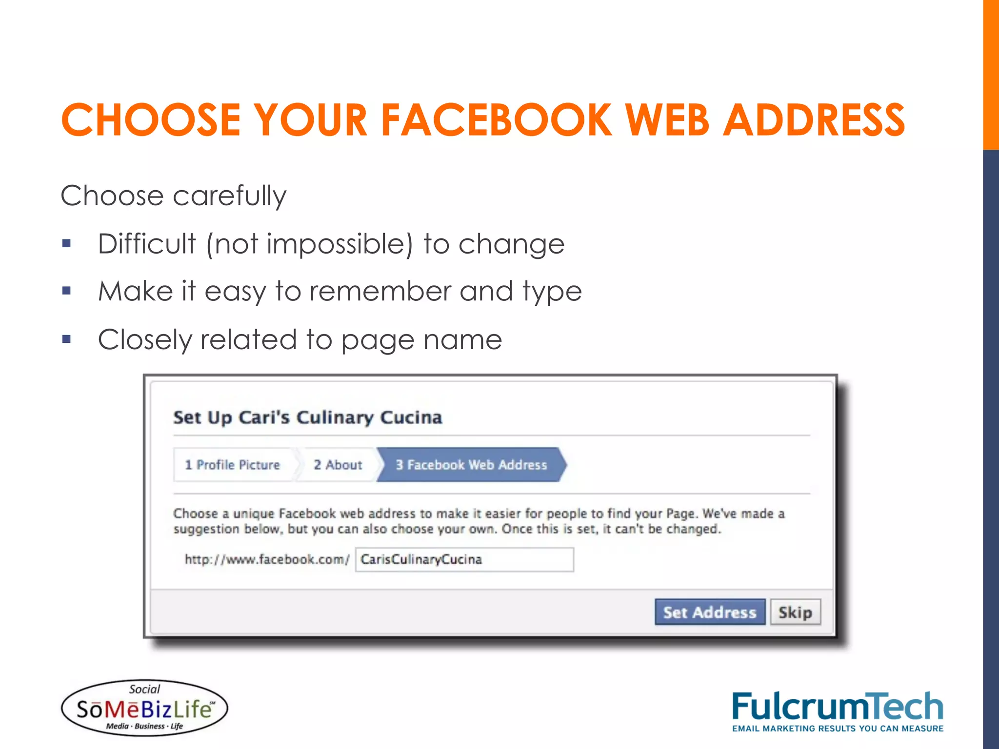 CHOOSE YOUR FACEBOOK WEB ADDRESS
Choose carefully
§  Difficult (not impossible) to change
§  Make it easy to remember and type
§  Closely related to page name
 