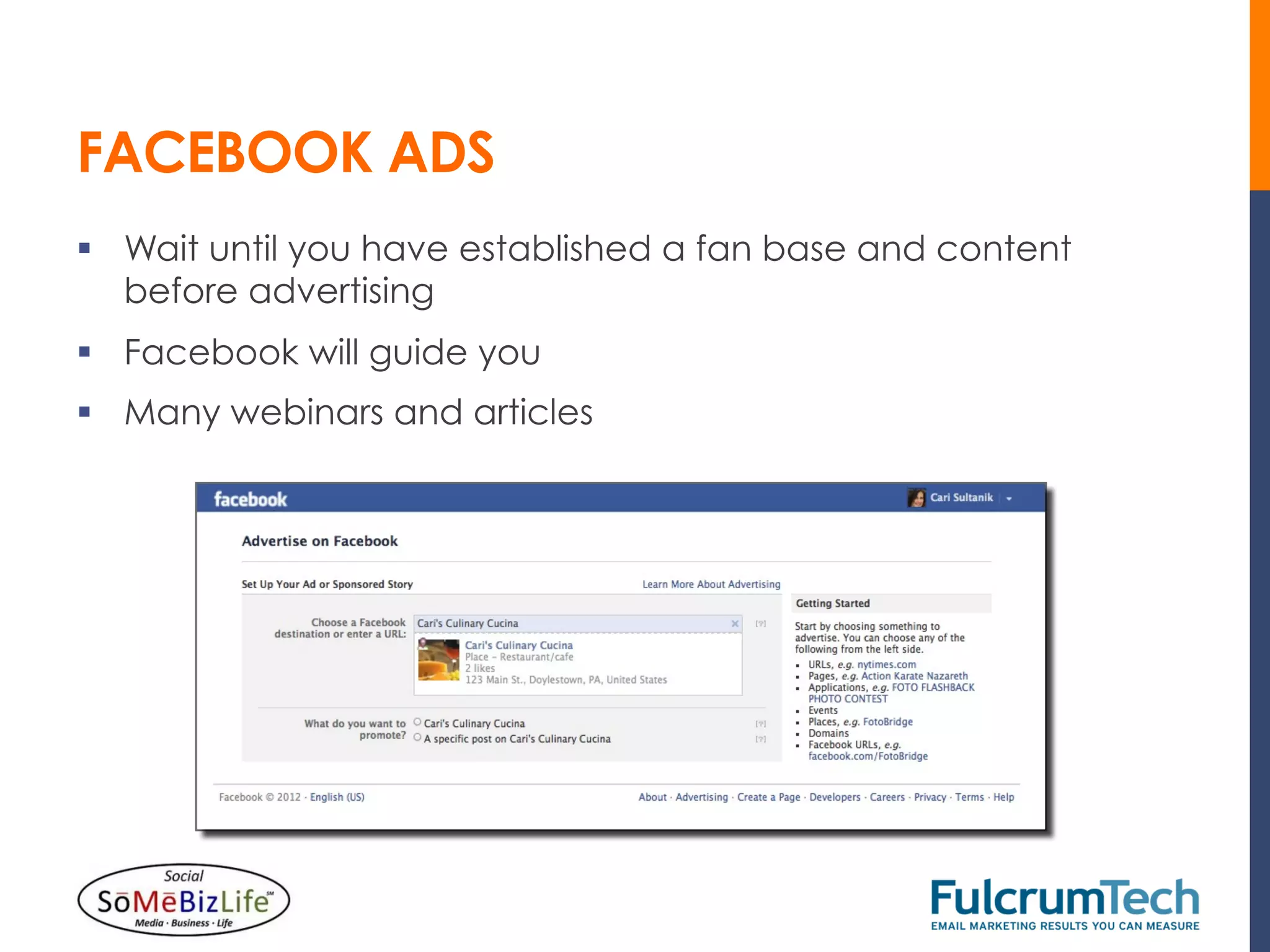 FACEBOOK ADS
§  Wait until you have established a fan base and content
    before advertising
§  Facebook will guide you
§  Many webinars and articles
 