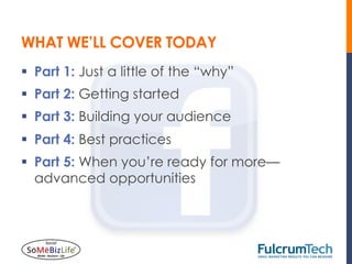 WHAT WE’LL COVER TODAY
§  Part 1: Just a little of the “why”
§  Part 2: Getting started
§  Part 3: Building your audience
§  Part 4: Best practices
§  Part 5: When you’re ready for more—
    advanced opportunities
 