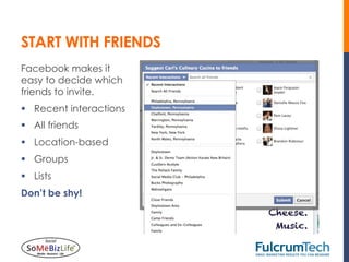 START WITH FRIENDS
Facebook makes it
easy to decide which
friends to invite.
§  Recent interactions
§  All friends
§  Location-based
§  Groups
§  Lists
Don’t be shy!
 