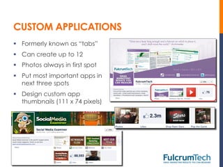 CUSTOM APPLICATIONS
§  Formerly known as “tabs”
§  Can create up to 12
§  Photos always in first spot
§  Put most important apps in
    next three spots
§  Design custom app
    thumbnails (111 x 74 pixels)
 