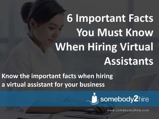 6 Important Facts
You Must Know
When Hiring Virtual
Assistants
Know the important facts when hiring
a virtual assistant for your business
 