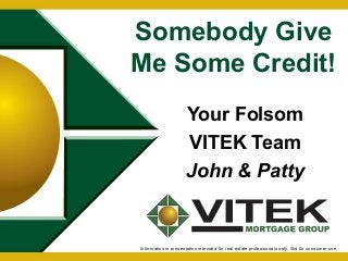 Somebody Give 
Me Some Credit! 
Your Folsom 
VITEK Team 
John & Patty 
Information in presentation intended for real estate professionals only. Not for consumer use. 
 