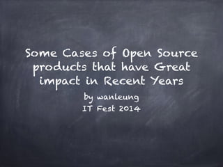 Some Cases of Open Source
products that have Great
impact in Recent Years
by wanleung
IT Fest 2014
 