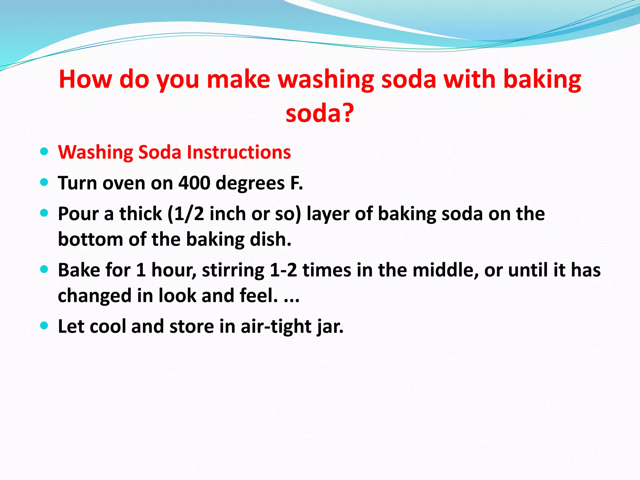 How do you make washing soda with baking
soda?
 Washing Soda Instructions
 Turn oven on 400 degrees F.
 Pour a thick (1/2 inch or so) layer of baking soda on the
bottom of the baking dish.
 Bake for 1 hour, stirring 1-2 times in the middle, or until it has
changed in look and feel. ...
 Let cool and store in air-tight jar.
 