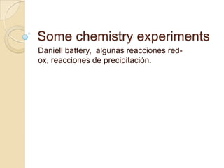 Some chemistry experiments
Daniell battery, algunas reacciones red-
ox, reacciones de precipitación.
 