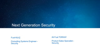 Next Generation Security
Fuat KILIÇ
Consulting Systems Engineer -
Security
Ali Fuat TÜRKAY
Product Sales Specialist -
Security
 