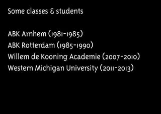Some classes & students
ABK Arnhem (1981-1985)
ABK Rotterdam (1985-1990)
Willem de Kooning Academie (2007-2010)
Western Michigan University (2011-2013)
 