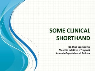 SOME CLINICAL
  SHORTHAND
            Dr. Dino Sgarabotto
    Malattie Infettive e Tropicali
  Azienda Ospedaliera di Padova
 