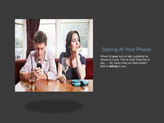 Staring At Your Phone
When it's your turn to talk, suddenly he
shouts to Louis. This is rude! Feel free to
say…..'uh, have I lost you there dude? '
Bob is talking to you ...
 