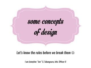 some concepts
of design
Let’s know the rules before we break them ☺
I am Jennyline “Jen” S. Tabangcura, Info. Officer II
 