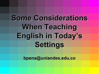 Some Considerations When Teaching English in Today’s Settings [email_address] 