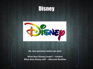 Disney

Ok, two questions before we start:

What does Disney Create? – Content
What does Disney sell? – Alternate Realities

 