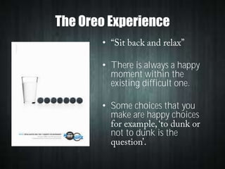 The Oreo Experience
•
• There is always a happy
moment within the
existing difficult one.

• Some choices that you
make are happy choices
not to dunk is the

 