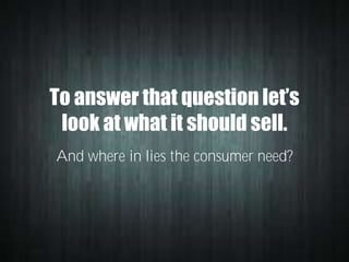 To answer that question let’s
look at what it should sell.
And where in lies the consumer need?

 