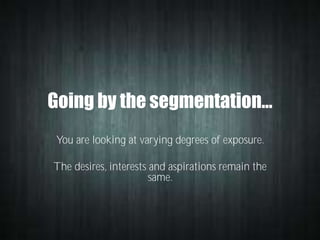 Going by the segmentation…
You are looking at varying degrees of exposure.
The desires, interests and aspirations remain the
same.

 