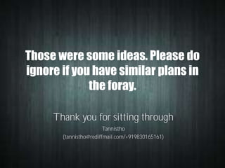 Those were some ideas. Please do
ignore if you have similar plans in
the foray.
Thank you for sitting through
Tannistho
(tannistho@rediffmail.com/+919830165161)

 