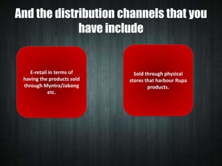 And the distribution channels that you
have include

E-retail in terms of
having the products sold
through Myntra/Jabong
etc.

Sold through physical
stores that harbour Rupa
products.

 