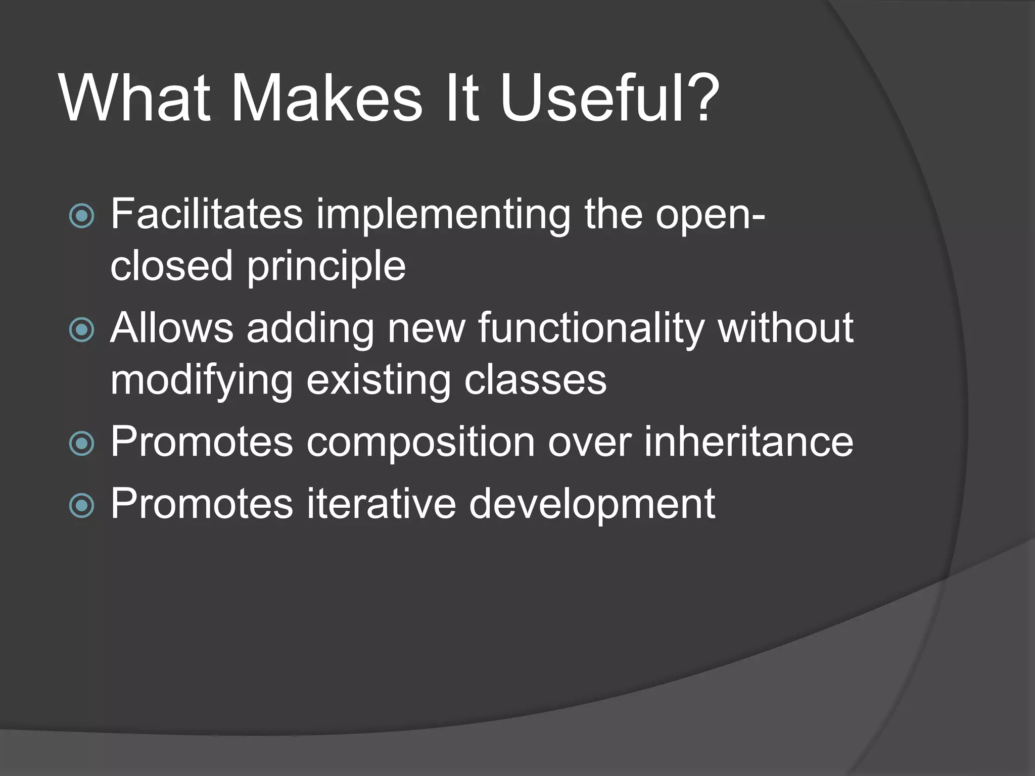 What Makes It Useful?
 Facilitates implementing the open-
closed principle
 Allows adding new functionality without
modifying existing classes
 Promotes composition over inheritance
 Promotes iterative development
 