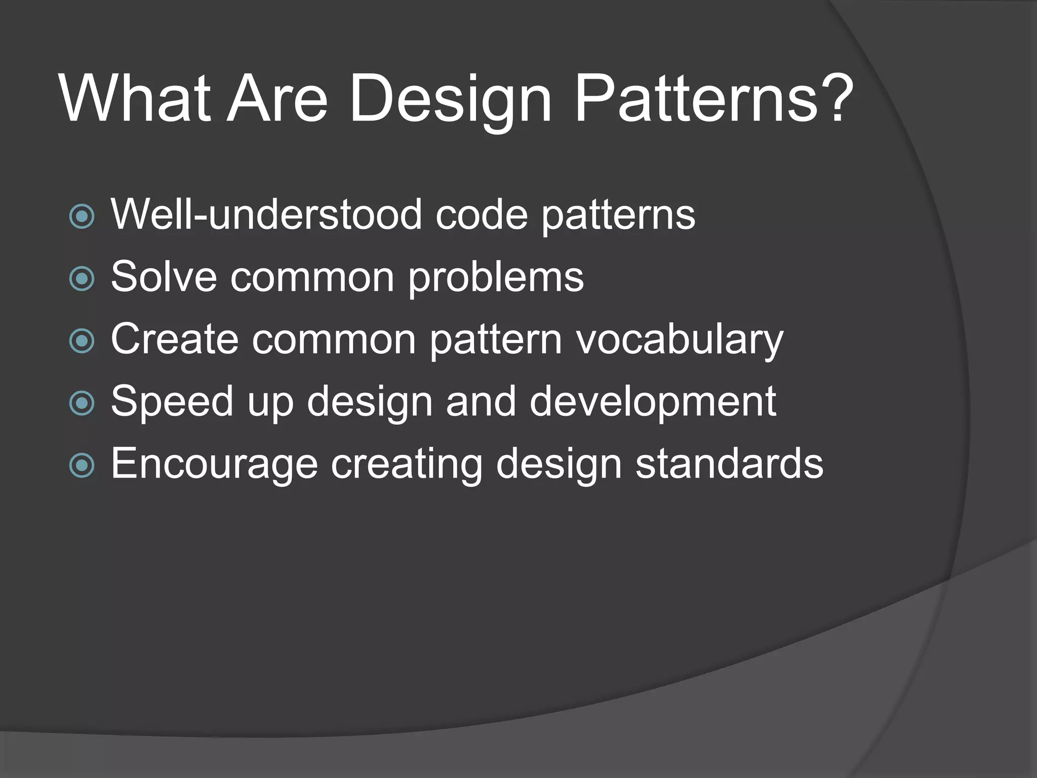 What Are Design Patterns?
 Well-understood code patterns
 Solve common problems
 Create common pattern vocabulary
 Speed up design and development
 Encourage creating design standards
 