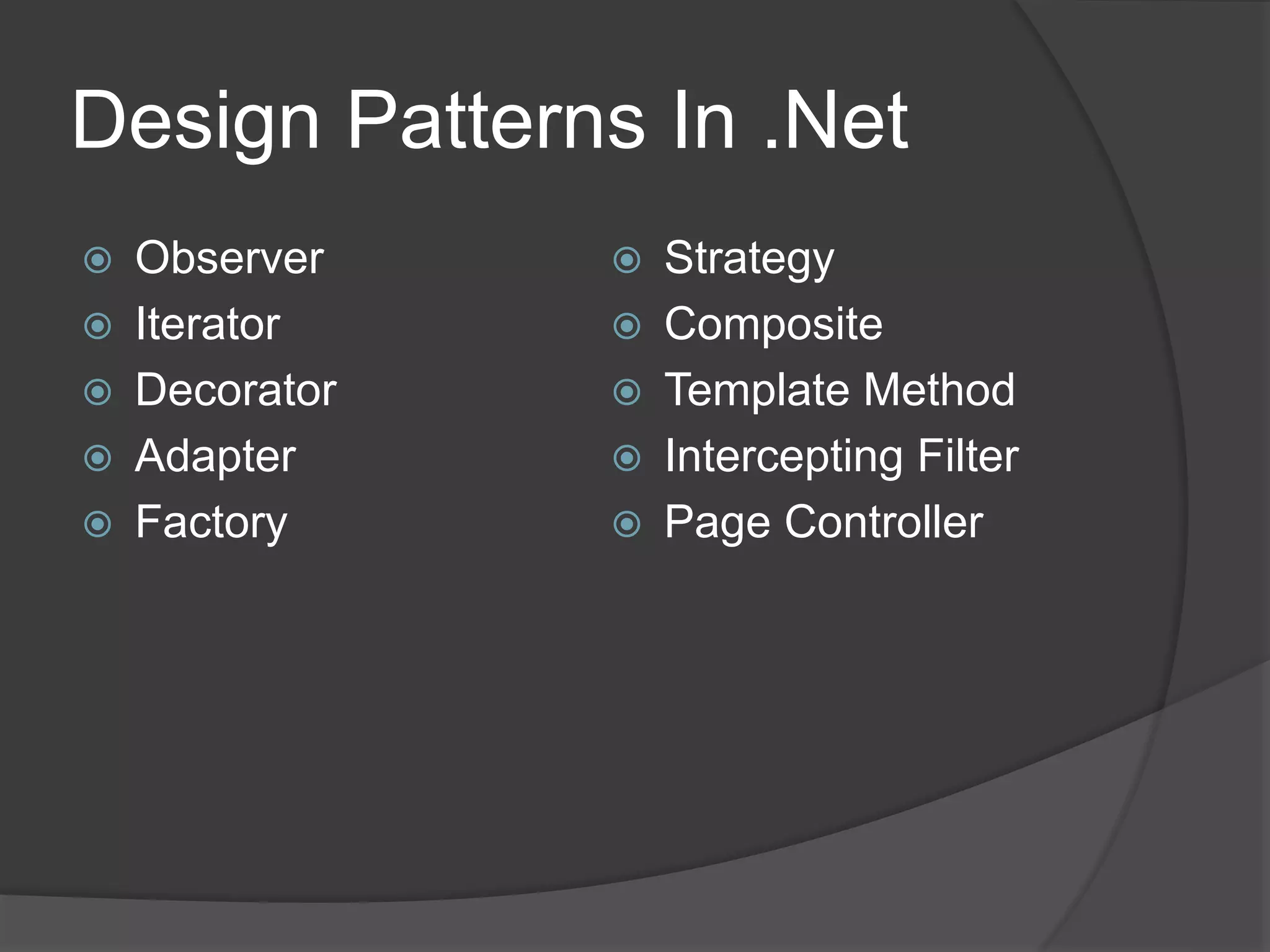 Design Patterns In .Net
 Observer
 Iterator
 Decorator
 Adapter
 Factory
 Strategy
 Composite
 Template Method
 Intercepting Filter
 Page Controller
 