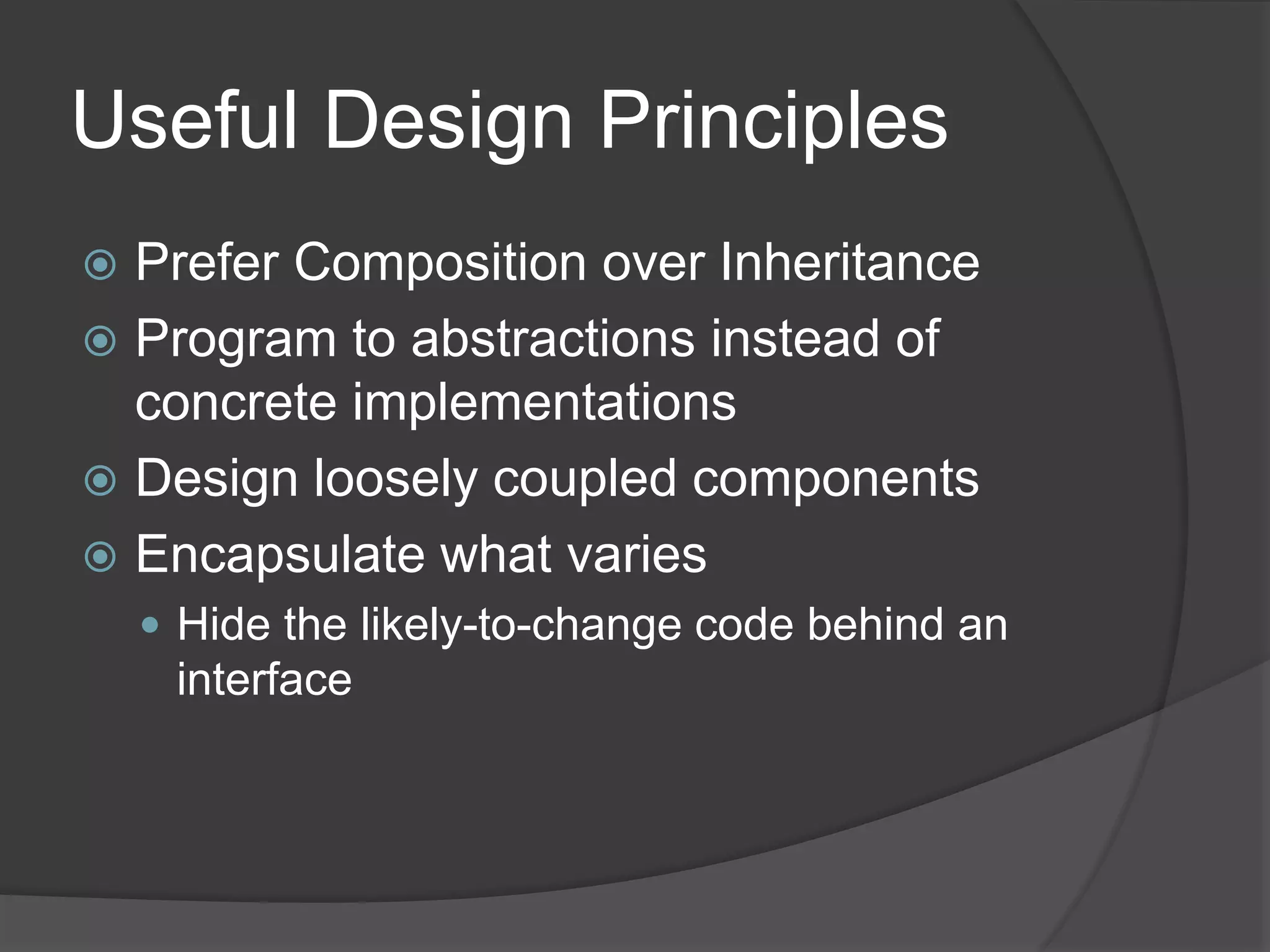 Useful Design Principles
 Prefer Composition over Inheritance
 Program to abstractions instead of
concrete implementations
 Design loosely coupled components
 Encapsulate what varies
 Hide the likely-to-change code behind an
interface
 